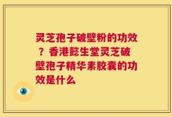 灵芝孢子破壁粉的功效 ？香港懿生堂灵芝破壁孢子精华素胶囊的功效是什么