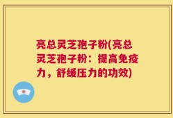 亮总灵芝孢子粉(亮总灵芝孢子粉：提高免疫力，舒缓压力的功效)