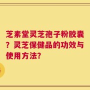 芝素堂灵芝孢子粉胶囊？灵芝保健品的功效与使用方法？