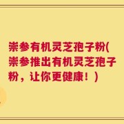 崇参有机灵芝孢子粉(崇参推出有机灵芝孢子粉，让你更健康！)