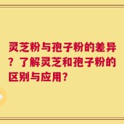 灵芝粉与孢子粉的差异？了解灵芝和孢子粉的区别与应用？