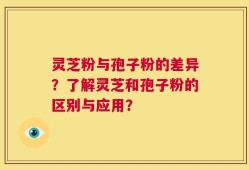 灵芝粉与孢子粉的差异？了解灵芝和孢子粉的区别与应用？