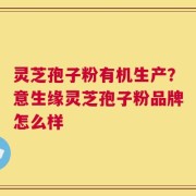 灵芝孢子粉有机生产？意生缘灵芝孢子粉品牌怎么样