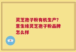 灵芝孢子粉有机生产？意生缘灵芝孢子粉品牌怎么样