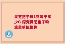 灵芝孢子粉1克等于多少G 探究灵芝孢子粉重量单位换算