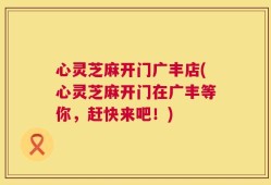 心灵芝麻开门广丰店(心灵芝麻开门在广丰等你，赶快来吧！)