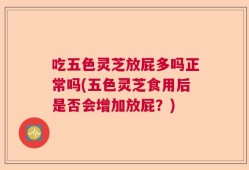 吃五色灵芝放屁多吗正常吗(五色灵芝食用后是否会增加放屁？)