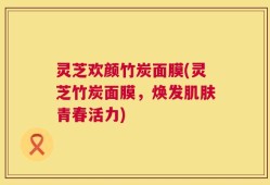 灵芝欢颜竹炭面膜(灵芝竹炭面膜，焕发肌肤青春活力)