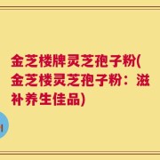 金芝楼牌灵芝孢子粉(金芝楼灵芝孢子粉：滋补养生佳品)