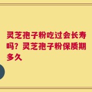 灵芝孢子粉吃过会长寿吗？灵芝孢子粉保质期多久