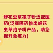 蝉花虫草孢子粉泛亚医药(泛亚医药推出蝉花虫草孢子粉产品，助您提升免疫力)