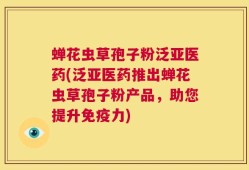蝉花虫草孢子粉泛亚医药(泛亚医药推出蝉花虫草孢子粉产品，助您提升免疫力)