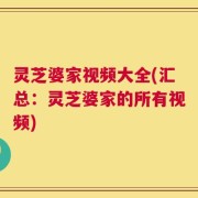 灵芝婆家视频大全(汇总：灵芝婆家的所有视频)