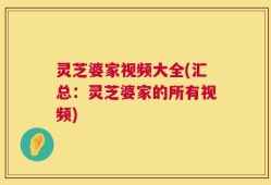 灵芝婆家视频大全(汇总：灵芝婆家的所有视频)