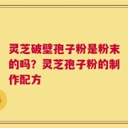 灵芝破壁孢子粉是粉末的吗？灵芝孢子粉的制作配方
