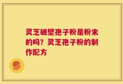 灵芝破壁孢子粉是粉末的吗？灵芝孢子粉的制作配方