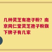几种灵芝有孢子粉？南京同仁堂灵芝孢子粉旗下牌子有几家