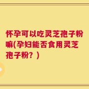 怀孕可以吃灵芝孢子粉嘛(孕妇能否食用灵芝孢子粉？)