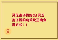 灵芝孢子粉好么(灵芝孢子粉的功效及正确食用方式！)