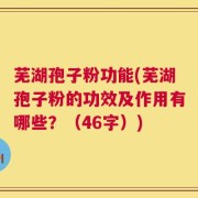 芜湖孢子粉功能(芜湖孢子粉的功效及作用有哪些？（46字）)