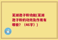 芜湖孢子粉功能(芜湖孢子粉的功效及作用有哪些？（46字）)