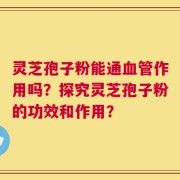 灵芝孢子粉能通血管作用吗？探究灵芝孢子粉的功效和作用？