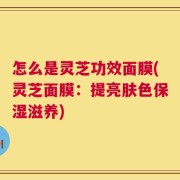 怎么是灵芝功效面膜(灵芝面膜：提亮肤色保湿滋养)