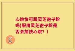 心跳快可服灵芝孢子粉吗(服用灵芝孢子粉是否会加快心跳？)