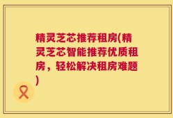 精灵芝芯推荐租房(精灵芝芯智能推荐优质租房，轻松解决租房难题)