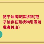 孢子油出现絮状物(孢子油存在絮状物引发消费者关注)