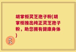 胡掌柜灵芝孢子粉(胡掌柜推出纯正灵芝孢子粉，助您拥有健康身体)