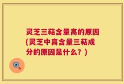 灵芝三萜含量高的原因(灵芝中高含量三萜成分的原因是什么？)