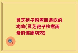 灵芝孢子粉煮面条吃的功效(灵芝孢子粉煮面条的健康功效)