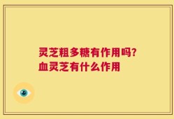 灵芝粗多糖有作用吗？血灵芝有什么作用