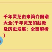 千年灵芝由来简介图谱大全(千年灵芝的起源及历史发展：全面解析)