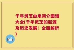 千年灵芝由来简介图谱大全(千年灵芝的起源及历史发展：全面解析)