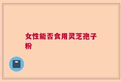 女性能否食用灵芝孢子粉