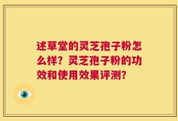 述草堂的灵芝孢子粉怎么样？灵芝孢子粉的功效和使用效果评测？