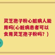 灵芝孢子粉心脏病人能用吗(心脏病患者可以食用灵芝孢子粉吗？)