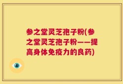 参之堂灵芝孢子粉(参之堂灵芝孢子粉——提高身体免疫力的良药)