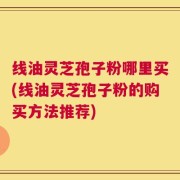 线油灵芝孢子粉哪里买(线油灵芝孢子粉的购买方法推荐)