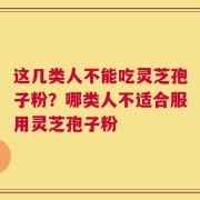 这几类人不能吃灵芝孢子粉？哪类人不适合服用灵芝孢子粉