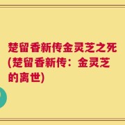 楚留香新传金灵芝之死(楚留香新传：金灵芝的离世)