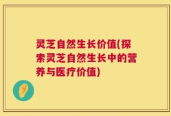 灵芝自然生长价值(探索灵芝自然生长中的营养与医疗价值)