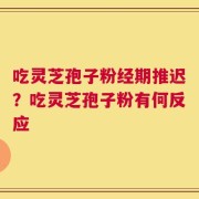 吃灵芝孢子粉经期推迟？吃灵芝孢子粉有何反应