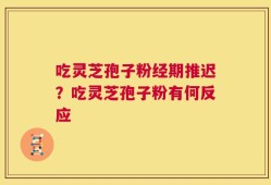 吃灵芝孢子粉经期推迟？吃灵芝孢子粉有何反应
