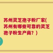 苏州灵芝孢子粉厂家(苏州有哪些可靠的灵芝孢子粉生产商？)