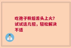 吃孢子粉后舌头上火？试试这几招，轻松解决不适