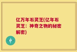 亿万年石灵芝(亿年石灵芝：神奇之物的秘密解密)