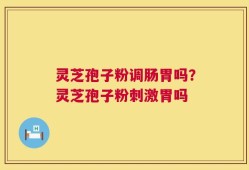 灵芝孢子粉调肠胃吗？灵芝孢子粉刺激胃吗